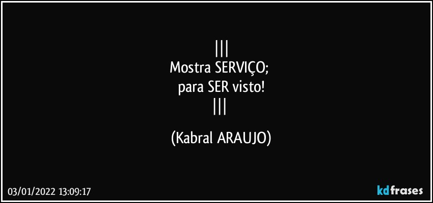 
Mostra SERVIÇO; 
para SER visto!
 (KABRAL ARAUJO)