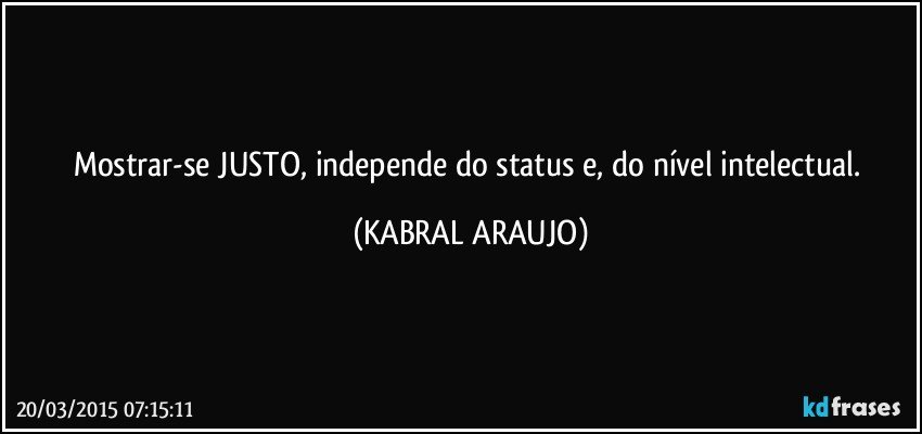 Mostrar-se JUSTO, independe do status e, do nível intelectual. (KABRAL ARAUJO)