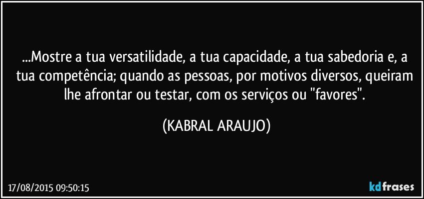 ...Mostre a tua versatilidade, a tua capacidade, a tua sabedoria e, a tua competência; quando as pessoas, por motivos diversos, queiram lhe afrontar ou testar, com os serviços ou "favores". (KABRAL ARAUJO)