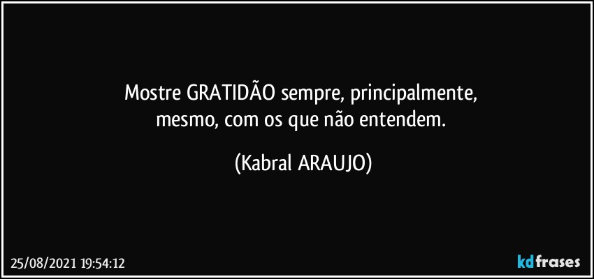 Mostre GRATIDÃO sempre, principalmente, 
mesmo, com os que não entendem. (KABRAL ARAUJO)