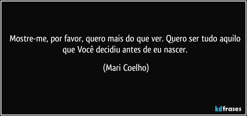 Mostre-me, por favor, quero mais do que ver. Quero ser tudo aquilo que Você decidiu antes de eu nascer. (Mari Coelho)