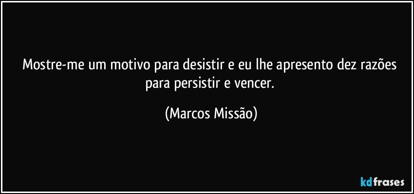 Mostre-me um motivo para desistir e eu lhe apresento dez razões para persistir e vencer. (Marcos Missão)