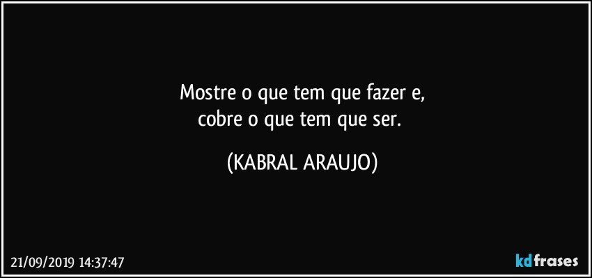 Mostre o que tem que fazer e,
cobre o que tem que ser. (KABRAL ARAUJO)