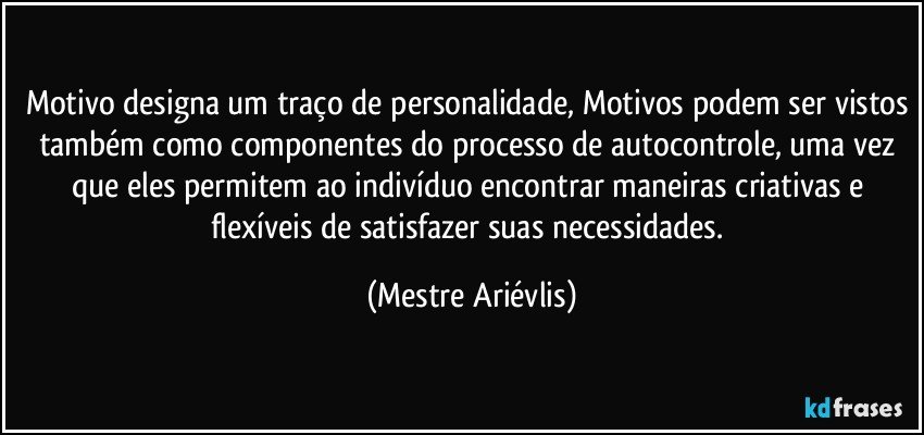 Motivo designa um traço de personalidade, Motivos podem ser vistos também como componentes do processo de autocontrole, uma vez que eles permitem ao indivíduo encontrar maneiras criativas e flexíveis de satisfazer suas necessidades. (Mestre Ariévlis)