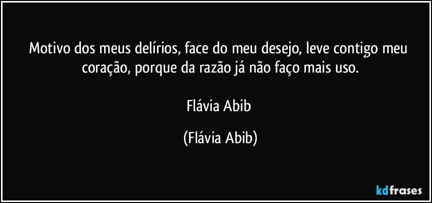 Motivo dos meus delírios, face do meu desejo, leve contigo meu coração, porque da razão já não faço mais uso.

Flávia Abib (Flávia Abib)