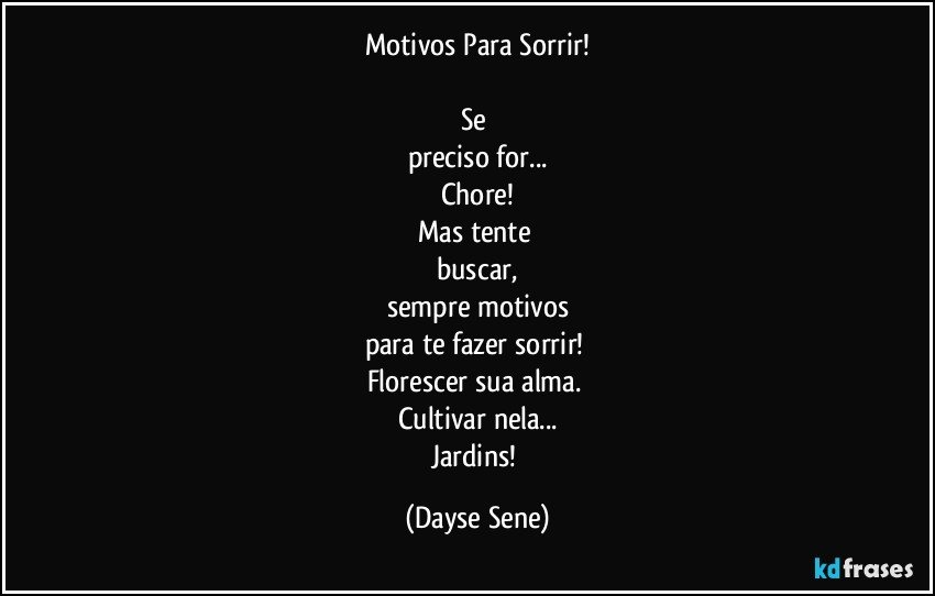 Motivos Para Sorrir!

Se 
preciso for...
Chore!
Mas tente 
buscar,
sempre motivos
para te fazer sorrir! 
Florescer sua alma. 
Cultivar nela...
Jardins! (Dayse Sene)