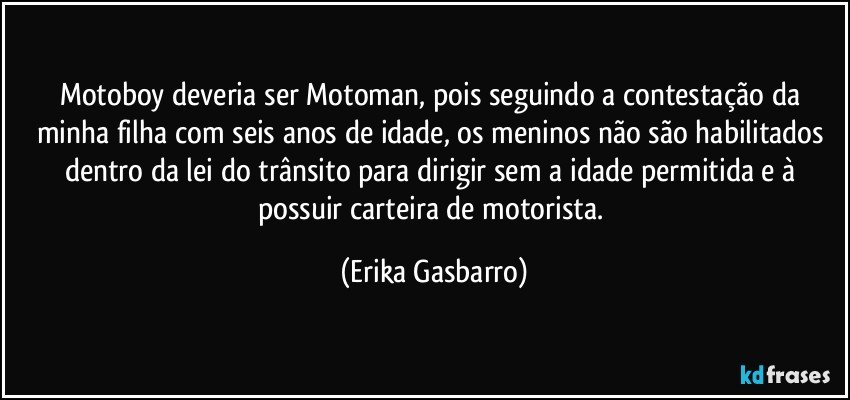 Motoboy deveria ser Motoman, pois seguindo a contestação da minha filha com seis anos de idade, os meninos não são habilitados dentro da lei do trânsito para dirigir sem a idade permitida e à possuir carteira de motorista. (Erika Gasbarro)