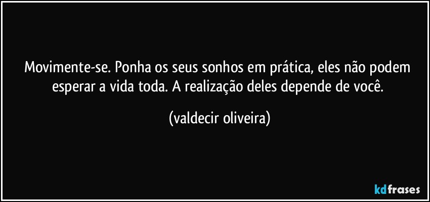 Movimente-se. Ponha os seus sonhos em prática, eles não podem esperar a vida toda. A realização deles depende de você. (valdecir oliveira)