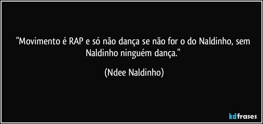 "Movimento é RAP e só não dança se não for o do Naldinho, sem Naldinho ninguém dança." (Ndee Naldinho)