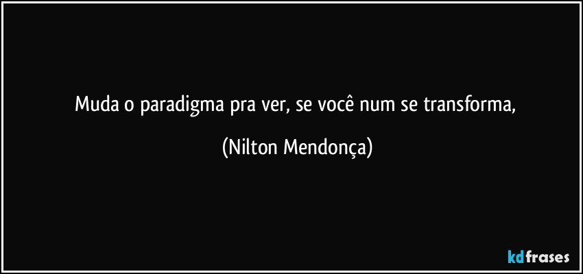 Muda o paradigma pra ver, se você num se transforma, (Nilton Mendonça)