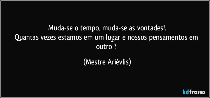 Muda-se o tempo, muda-se as vontades!.
Quantas vezes estamos em um lugar e nossos pensamentos em outro ? (Mestre Ariévlis)