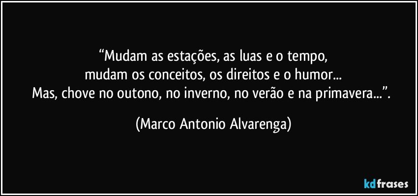 “Mudam as estações, as luas e o tempo,
mudam os conceitos, os direitos e o humor...
Mas, chove no outono, no inverno, no verão e na primavera...”. (Marco Antonio Alvarenga)