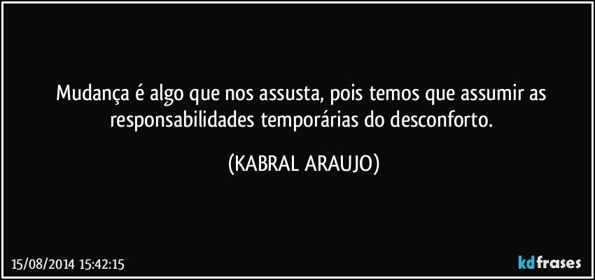 Mudança é algo que nos assusta, pois temos que assumir as responsabilidades temporárias do desconforto. (KABRAL ARAUJO)