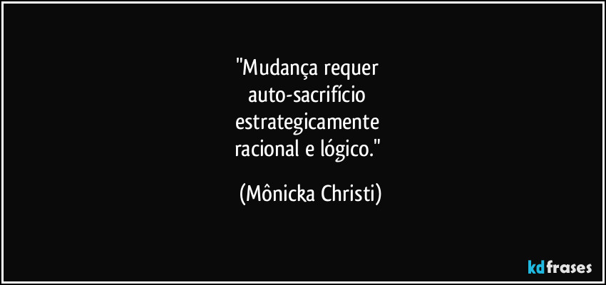 "Mudança requer 
auto-sacrifício 
estrategicamente 
racional e lógico." (Mônicka Christi)