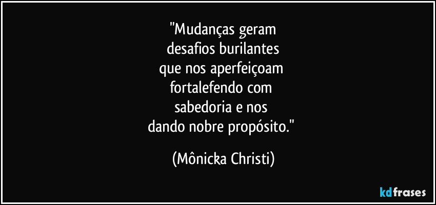 "Mudanças geram
 desafios burilantes 
que nos aperfeiçoam 
fortalefendo com 
sabedoria e nos 
dando nobre propósito." (Mônicka Christi)