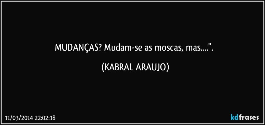 MUDANÇAS? Mudam-se as moscas, mas...". (KABRAL ARAUJO)