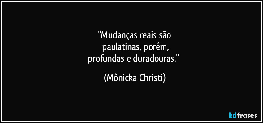 "Mudanças reais são
 paulatinas, porém,
profundas e duradouras." (Mônicka Christi)