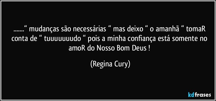 ...“ mudanças são necessárias “ mas  deixo “  o amanhã “ tomaR conta de “ tuuuuuuudo “ pois a minha confiança está somente no amoR do Nosso  Bom Deus ! (Regina Cury)