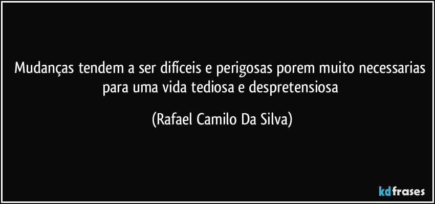 Mudanças tendem a ser difíceis e perigosas porem muito necessarias para uma vida tediosa e despretensiosa (Rafael Camilo Da Silva)