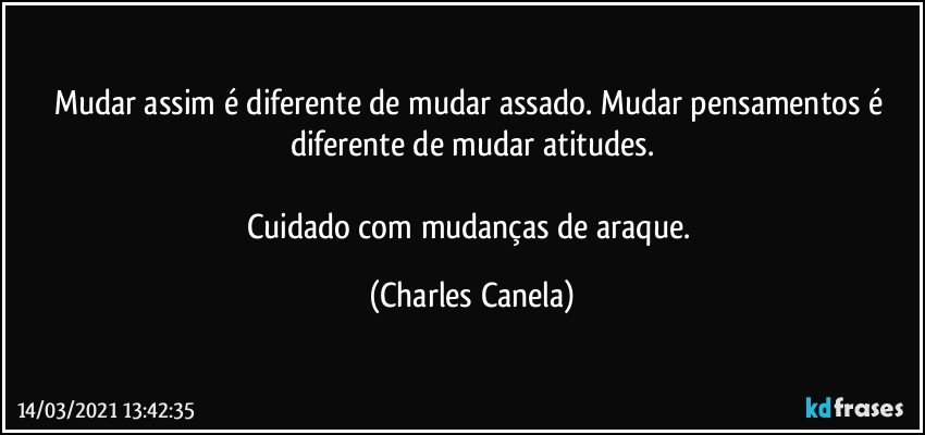 Mudar assim é diferente de mudar assado. Mudar pensamentos é diferente de mudar atitudes.

Cuidado com mudanças de araque. (Charles Canela)