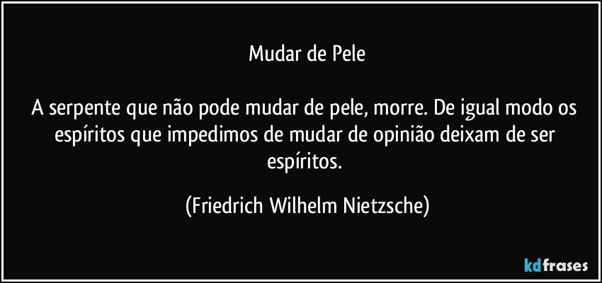 Mudar de Pele

A serpente que não pode mudar de pele, morre. De igual modo os espíritos que impedimos de mudar de opinião deixam de ser espíritos. (Friedrich Wilhelm Nietzsche)