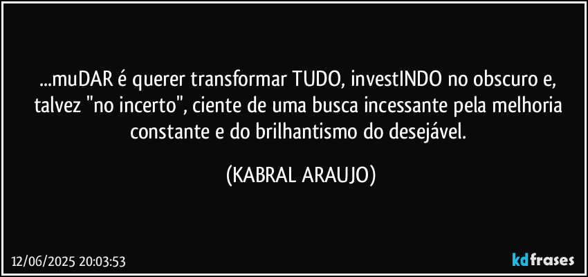 ...muDAR é querer transformar TUDO, investINDO no obscuro e, talvez "no incerto", ciente de uma busca incessante pela melhoria constante e do brilhantismo do desejável. (KABRAL ARAUJO)