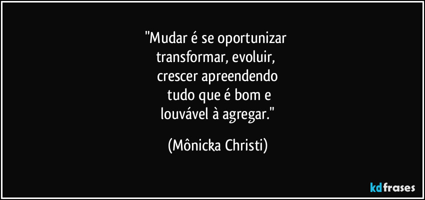 "Mudar é se oportunizar 
transformar, evoluir, 
crescer apreendendo
 tudo que é bom e
 louvável à agregar." (Mônicka Christi)