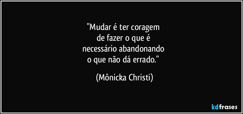 "Mudar é ter coragem 
de fazer o que é 
necessário abandonando 
o que não dá errado." (Mônicka Christi)