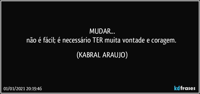 MUDAR...
não é fácil; é necessário TER muita vontade e coragem. (KABRAL ARAUJO)