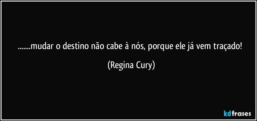 ...mudar o destino não cabe à nós, porque ele  já  vem traçado! (Regina Cury)