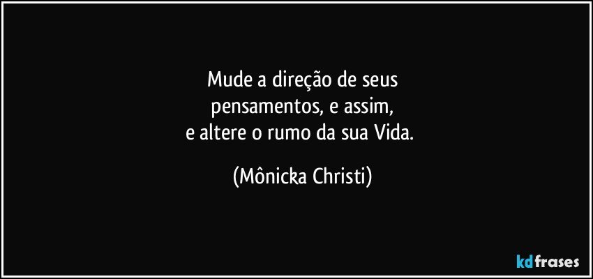 Mude a direção de seus
 pensamentos,  e assim, 
e altere o rumo da sua Vida. (Mônicka Christi)