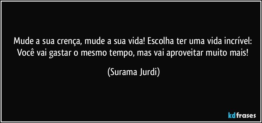 Mude a sua crença, mude a sua vida! Escolha ter uma vida incrível: Você vai gastar o mesmo tempo, mas vai aproveitar muito mais! (Surama Jurdi)