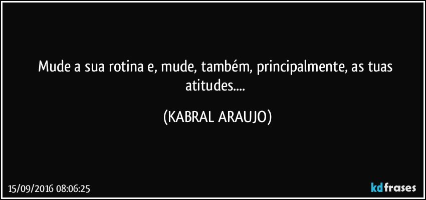 Mude a sua rotina e, mude, também, principalmente, as tuas atitudes... (KABRAL ARAUJO)