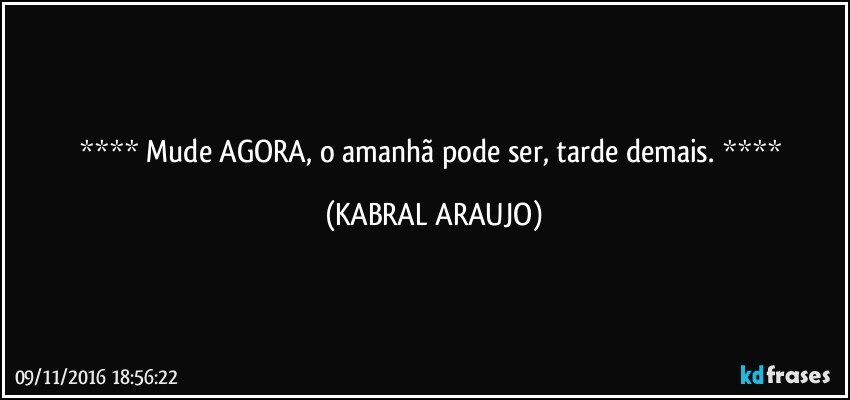   Mude AGORA, o amanhã pode ser, tarde demais.    (KABRAL ARAUJO)