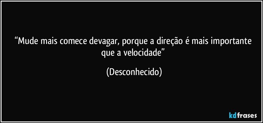 “Mude mais comece devagar, porque a direção é mais importante que a velocidade” (Desconhecido)