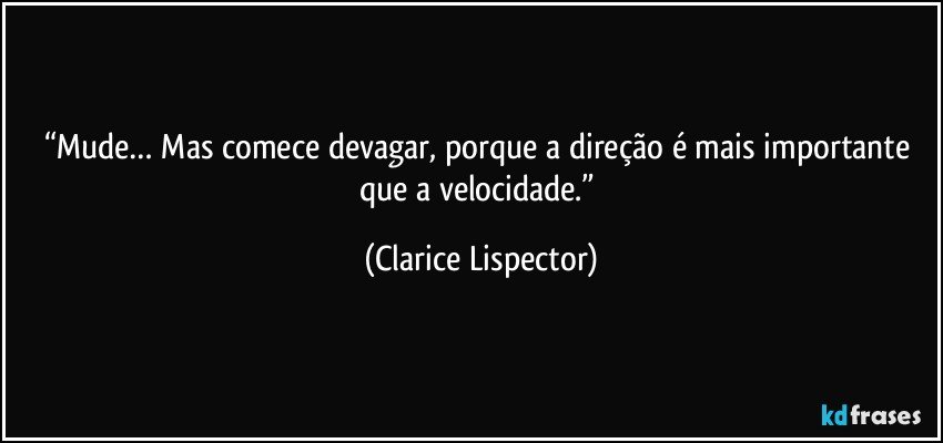 “Mude… Mas comece devagar, porque a direção é mais importante que a velocidade.” (Clarice Lispector)