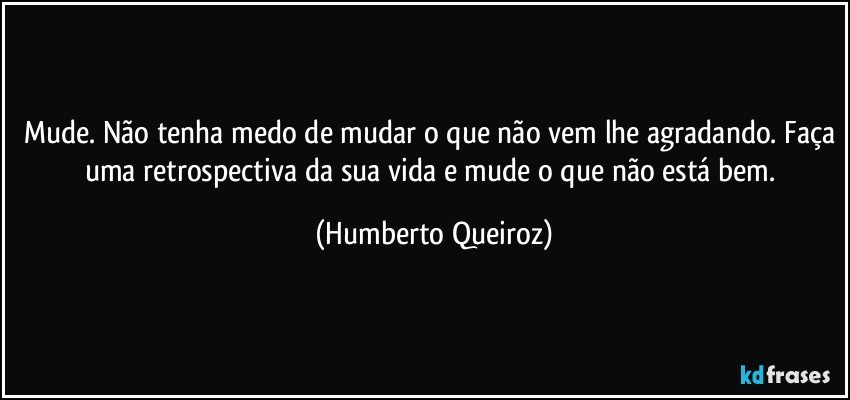 Mude. Não tenha medo de mudar o que não vem lhe agradando. Faça uma retrospectiva da sua vida e mude o que não está bem. (Humberto Queiroz)