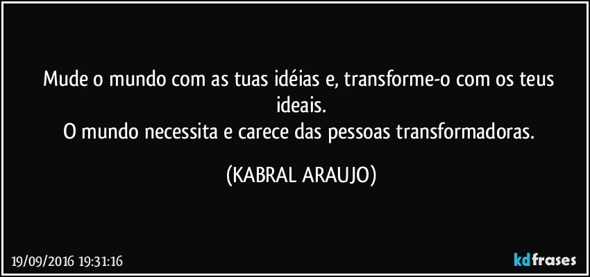 Mude o mundo com as tuas idéias e, transforme-o com os teus ideais.
O mundo necessita e carece das pessoas transformadoras. (KABRAL ARAUJO)