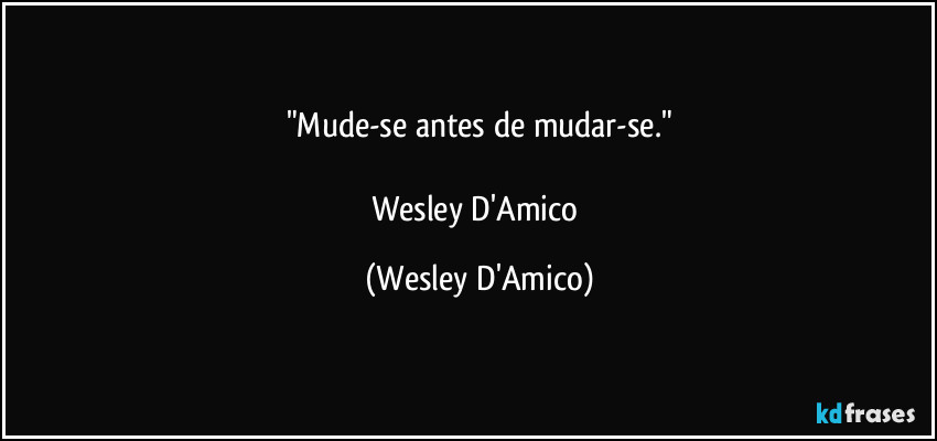 "Mude-se antes de mudar-se."
Wesley D'Amico (Wesley D'Amico)