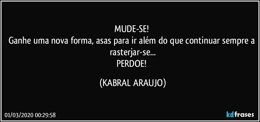 MUDE-SE! 
Ganhe uma nova forma, asas para ir além do que continuar sempre a rasterjar-se...
PERDOE! (KABRAL ARAUJO)