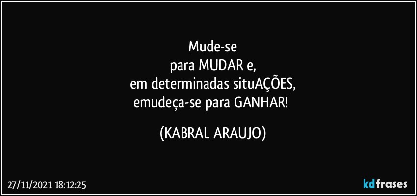 Mude-se
para MUDAR e,
em determinadas situAÇÕES,
emudeça-se para GANHAR! (KABRAL ARAUJO)