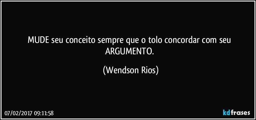 MUDE seu conceito sempre que o tolo concordar com seu ARGUMENTO. (Wendson Rios)