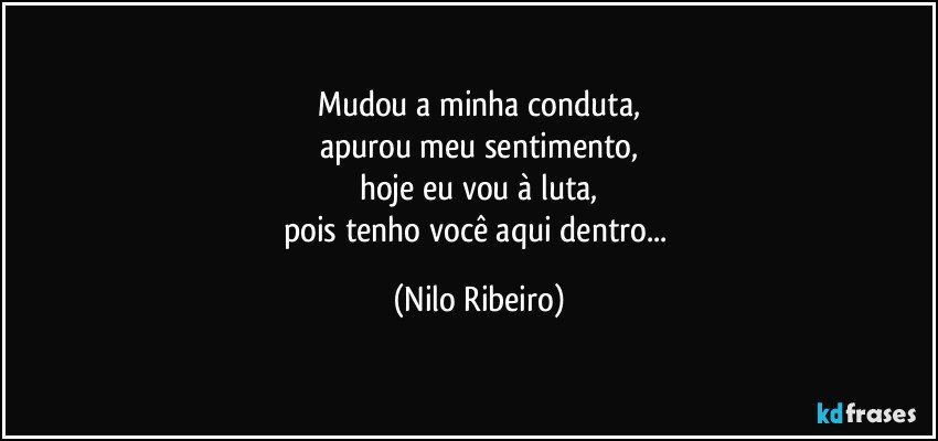 Mudou a minha conduta,
apurou meu sentimento,
hoje eu vou à luta,
pois tenho você aqui dentro... (Nilo Ribeiro)