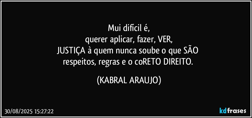 Mui difícil é,
querer aplicar, fazer, VER,
JUSTIÇA à quem nunca soube o que SÃO 
respeitos, regras e o coRETO DIREITO. (KABRAL ARAUJO)