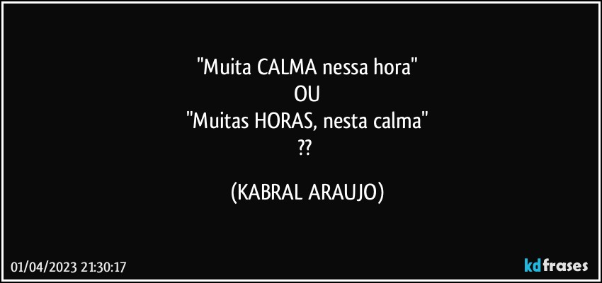 "Muita CALMA nessa hora"
OU
"Muitas HORAS, nesta calma"
?? (KABRAL ARAUJO)