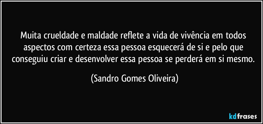 Muita crueldade e maldade reflete a vida de vivência em todos aspectos com certeza essa pessoa esquecerá de si e pelo que conseguiu criar e desenvolver essa pessoa se perderá em si mesmo. (Sandro Gomes Oliveira)
