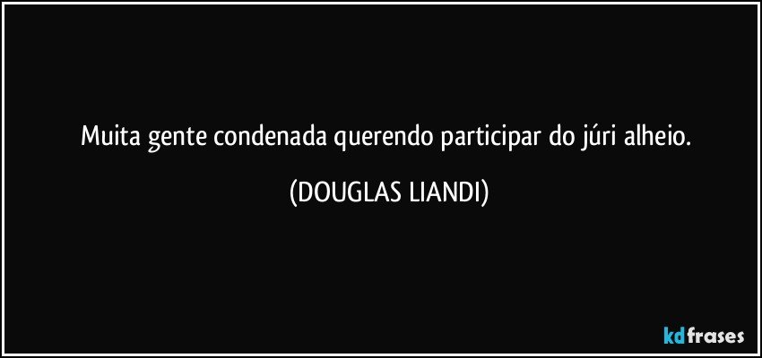 Muita gente condenada querendo participar do júri alheio. (DOUGLAS LIANDI)