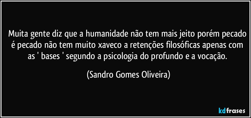 Muita gente diz que a humanidade não tem mais jeito porém pecado é pecado não tem muito xaveco a retenções filosóficas apenas com as ' bases ' segundo a psicologia do profundo e a vocação. (Sandro Gomes Oliveira)