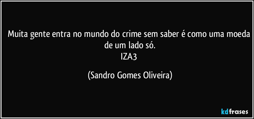 Muita gente entra no mundo do crime sem saber é como uma moeda de um lado só.
IZA3 (Sandro Gomes Oliveira)