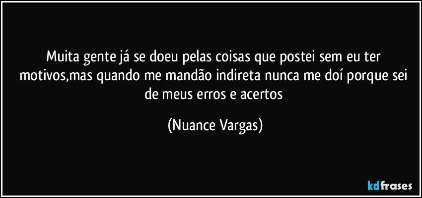 muita  gente já se doeu pelas  coisas que postei sem eu ter motivos,mas quando me mandão indireta nunca me doí porque sei de meus erros e acertos (Nuance Vargas)